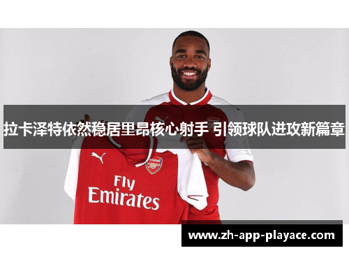 拉卡泽特依然稳居里昂核心射手 引领球队进攻新篇章