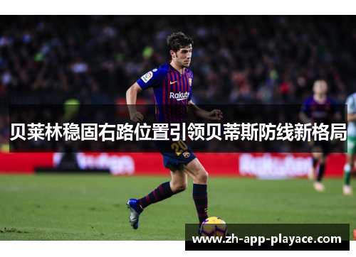 贝莱林稳固右路位置引领贝蒂斯防线新格局 贝莱林稳固右路位置引领贝蒂斯防线新格局