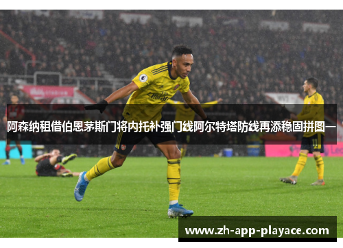 阿森纳租借伯恩茅斯门将内托补强门线阿尔特塔防线再添稳固拼图一 阿森纳租借伯恩茅斯门将内托补强门线阿尔特塔防线再添稳固拼图一