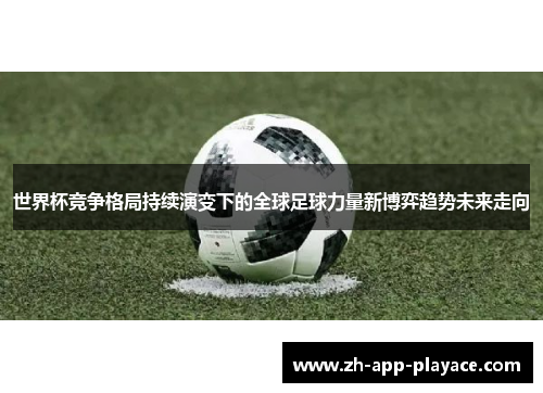 世界杯竞争格局持续演变下的全球足球力量新博弈趋势未来走向