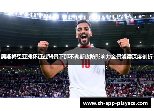 奥斯梅恩亚洲杯征战背景下那不勒斯攻防影响力全景解读深度剖析 奥斯梅恩亚洲杯征战背景下那不勒斯攻防影响力全景解读深度剖析