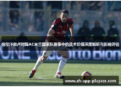 恰尔汗奥卢对阵AC米兰国家队赛事中的战术价值深度解析与影响评估 恰尔汗奥卢对阵AC米兰国家队赛事中的战术价值深度解析与影响评估
