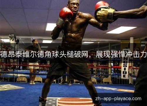 德昂泰维尔德角球头槌破网,展现强悍冲击力 德昂泰维尔德角球头槌破网,展现强悍冲击力